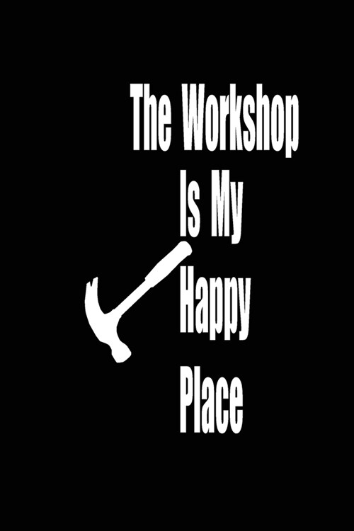 The workshop is my happy place: funny and cute carpenter wood work hammer blank lined journal Notebook, Diary, planner, Gift for daughter, son, boyfri (Paperback)