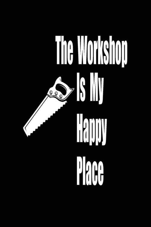 The workshop is my happy place: funny and cute carpenter wood work hammer blank lined journal Notebook, Diary, planner, Gift for daughter, son, boyfri (Paperback)