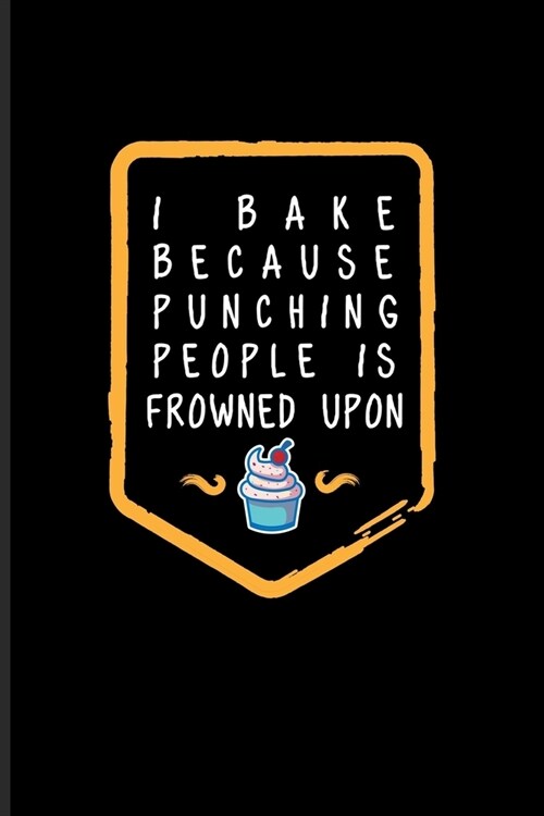 I Bake Because Punching People Is Frowned Upon: Funny Baking Quotes Journal - Notebook - Workbook For Pastry Chef, Bakery, Cook, Sweet Cake Recipes, C (Paperback)