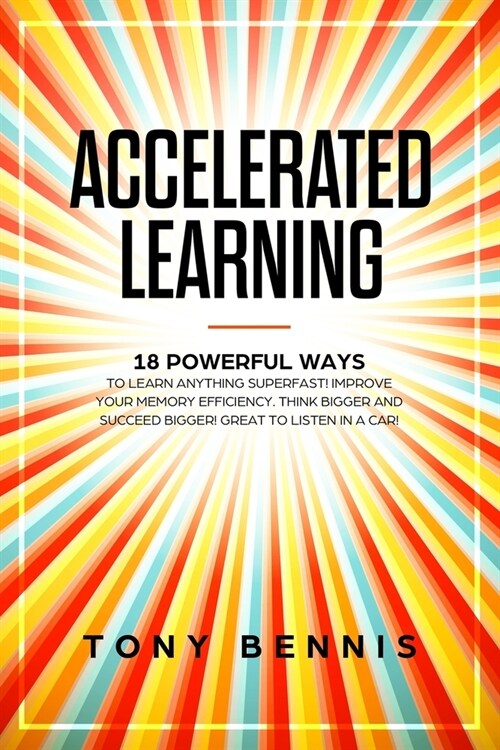 Accelerated Learning: 18 Powerful Ways to Learn Anything Superfast! Improve Your Memory Efficiency. Think Bigger and Succeed Bigger! Great t (Paperback)