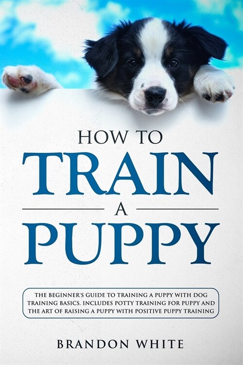 How to Train a Puppy: The Beginners Guide to Training a Puppy with Dog Training Basics. Includes Potty Training for Puppy and The Art of Ra (Paperback)