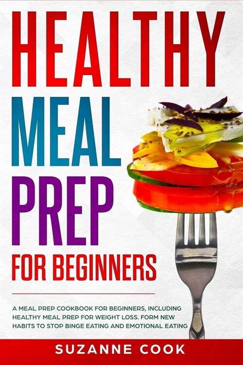 Healthy Meal Prep for Beginners: A Meal Prep Cookbook for Beginners, including Healthy Meal Prep for Weight Loss. Form New Habits to Stop Binge Eating (Paperback)