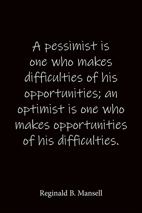 A pessimist is one who makes difficulties of his opportunities; an optimist is one who makes opportunities of his difficulties. Reginald B. Mansell: Q (Paperback)