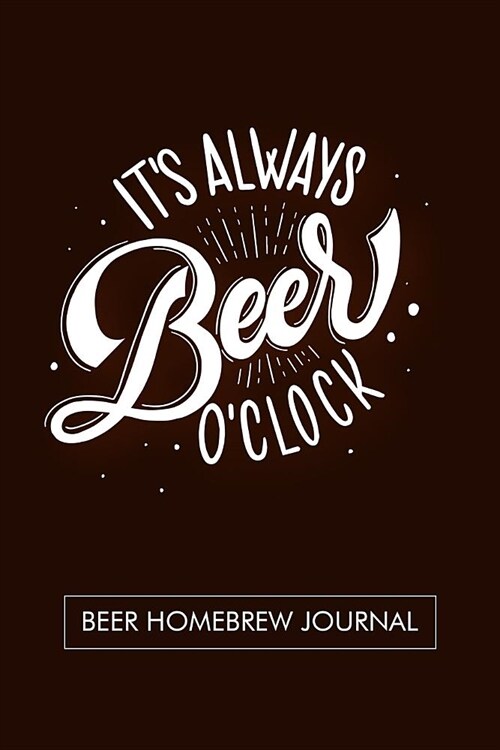 Its always Beer OClock. Beer Homebrew Journal.: Beer Home Brewing Recipe and Logbook (Paperback)