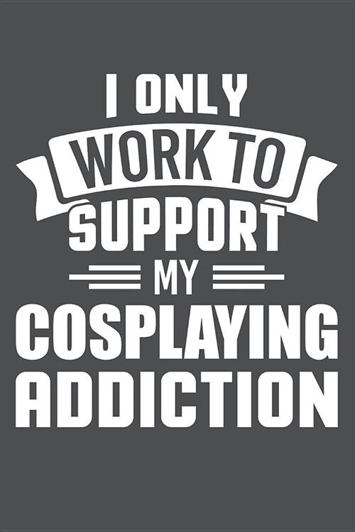 I Only Work To Support My Cosplaying Addiction: Lined Journal Notebook (Paperback)