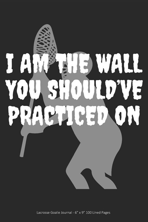 I Am the Wall You Shouldve Practiced On: Lacrosse Goalie Journal - 6 x 9 100 Lined Pages (Paperback)