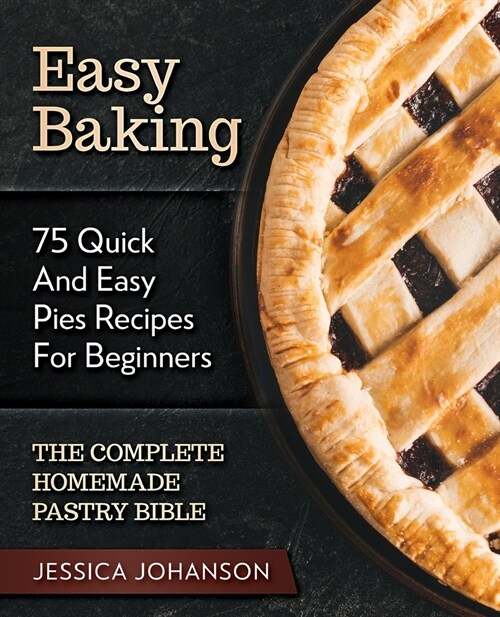 Easy Baking: 75 Quick And Easy Pies Recipes For Beginners. The Complete Homemade Pastry Bible. (Paperback)