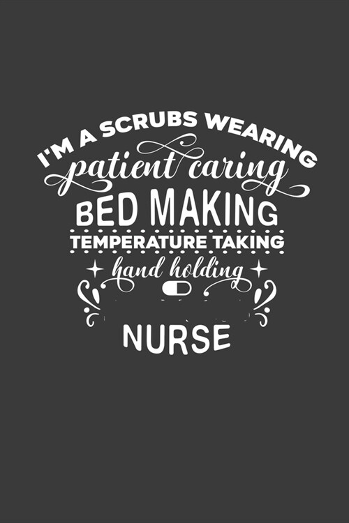 Im a Scrubs Wearing Patient Caring Bed Making Temperature Taking Hand Holding Nurse: Journal and Notebook with fun doodles and sayings, plus pages fo (Paperback)