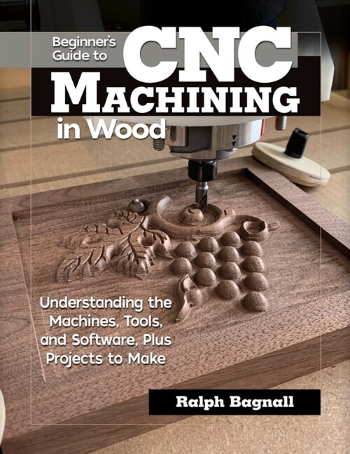 Beginners Guide to Cnc Machining in Wood: Understanding the Machines, Tools, and Software, Plus Projects to Make (Paperback)