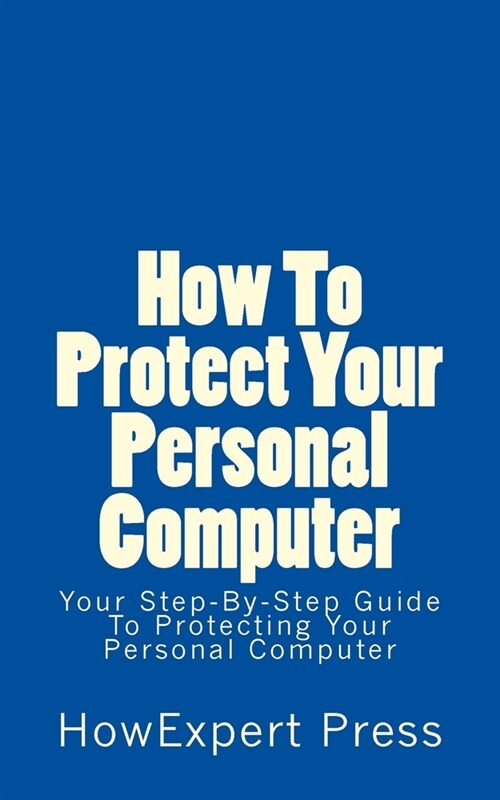 How To Protect Your Personal Computer: Your Step-By-Step Guide To Protecting Your Personal Computer (Paperback)