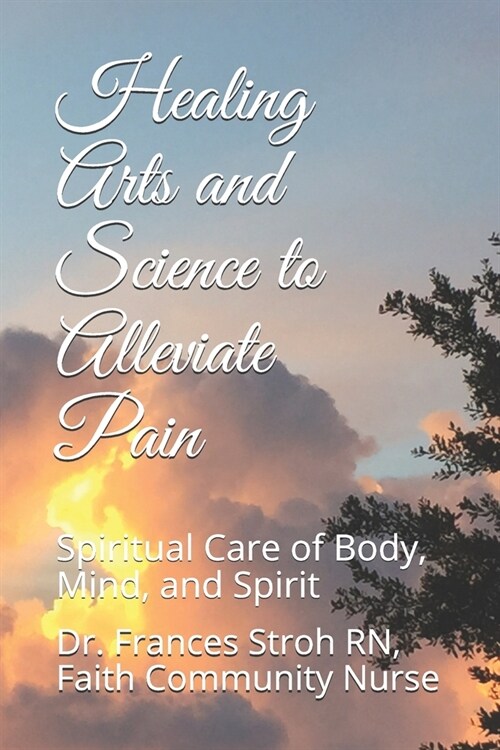 Healing Arts and Science to Alleviate Pain: Spiritual Care of Body, Mind, and Spirit (Paperback)