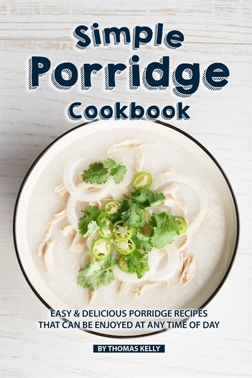 Simple Porridge Cookbook: Easy Delicious Porridge Recipes that Can Be Enjoyed at Any Time of Day (Paperback)