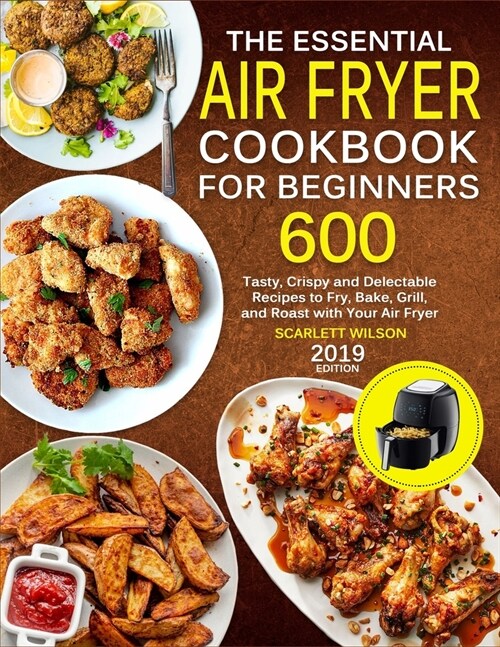 The Essential Air Fryer Cookbook for Beginners: 600 Tasty, Crispy and Delectable Recipes to Fry, Bake, Grill, and Roast with Your Air Fryer (Paperback)