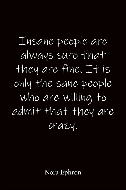 Insane people are always sure that they are fine. It is only the sane people who are willing to admit that they are crazy. Nora Ephron: Quote Notebook (Paperback)