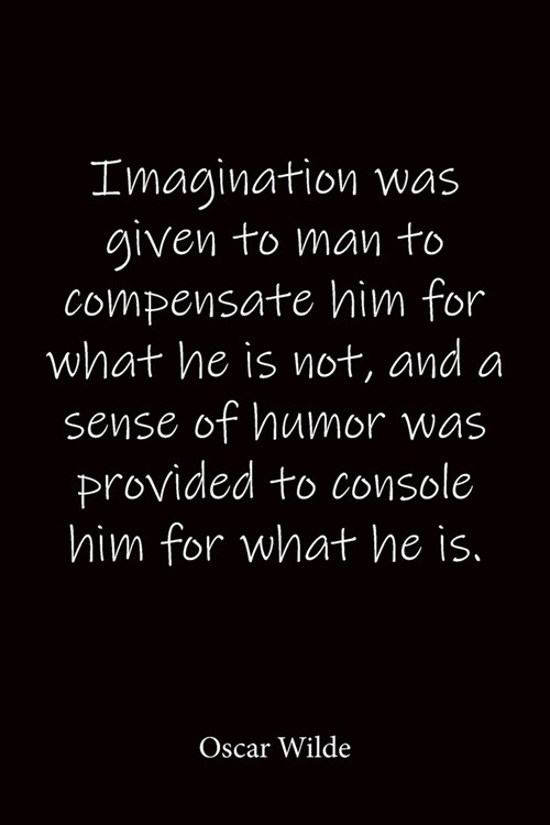 Imagination was given to man to compensate him for what he is not, and a sense of humor was provided to console him for what he is. Oscar Wilde: Quote (Paperback)