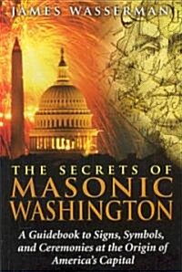 The Secrets of Masonic Washington: A Guidebook to the Signs, Symbols, and Ceremonies at the Origin of Americas Capital (Paperback)
