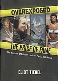 Overexposed: The Price of Fame: The Troubles of Britney, Lindsay, Paris and Nicole (Hardcover)