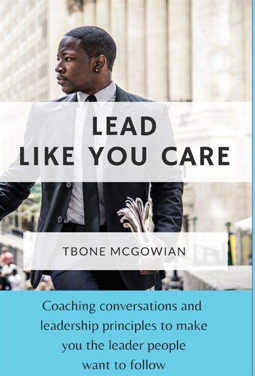 Lead Like You Care: Coaching conversations & leadership principles that make you a leader people want to follow (Hardcover)