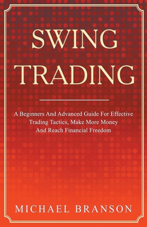Swing Trading A Beginners And Advanced Guide For Effective Trading Tactics, Make More Money And Reach Financial Freedom (Paperback)