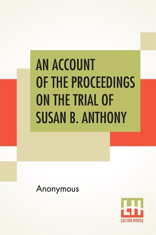 An Account Of The Proceedings On The Trial Of Susan B. Anthony: On The Charge Of Illegal Voting, At The Presidential Election In Nov., 1872, And On Th (Paperback)