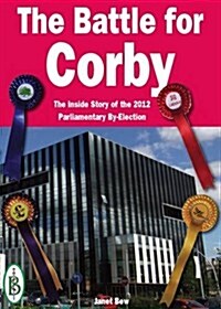 The Battle for Corby : The Full Story of the Epic 2012 By-Election (Paperback)