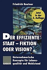 Der Effiziente Staat -- Fiktion Oder Vision?: Unternehmerische Konzepte F? Lebensqualit? Und Wohlstand (Paperback, 3, Softcover Repri)