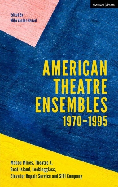 American Theatre Ensembles Volume 1 : Post-1970: Theatre X, Mabou Mines,  Goat Island, Lookingglass Theatre, Elevator Repair Service, and SITI Company (Hardcover)