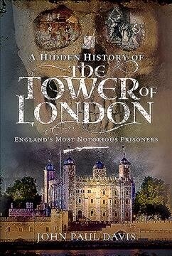 A Hidden History of the Tower of London : Englands Most Notorious Prisoners (Hardcover)