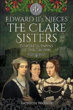 Edward IIs Nieces: The Clare Sisters : Powerful Pawns of the Crown (Hardcover)