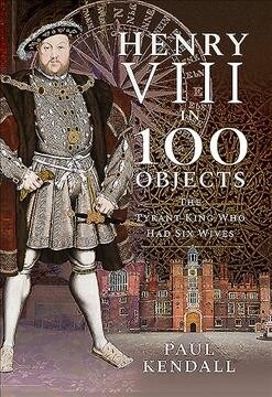 Henry VIII in 100 Objects : The Tyrant King Who Had Six Wives (Hardcover)
