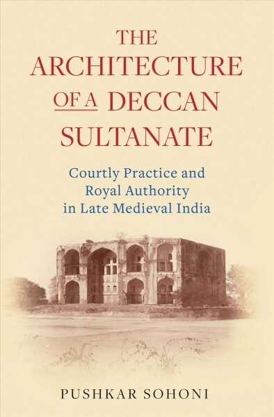 The Architecture of a Deccan Sultanate : Courtly Practice and Royal Authority in Late Medieval India (Paperback)