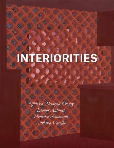 Interiorities: Njideka Akunyili Crosby, Leonor Antunes, Henrike Naumann, Adriana Varej? (Hardcover)