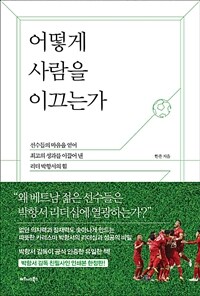 어떻게 사람을 이끄는가 : 선수들의 마음을 얻어 최고의 성과를 이끌어 낸 리더 박항서의 힘