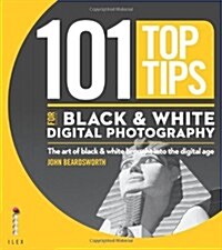 101 Top Tips for Black & White Digital Photography : The Art of Black & White Brought into the Digital Age (Paperback)