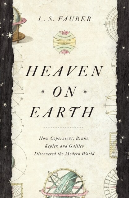 Heaven on Earth : How Copernicus, Brahe, Kepler, and Galileo Discovered the Modern World (Hardcover)