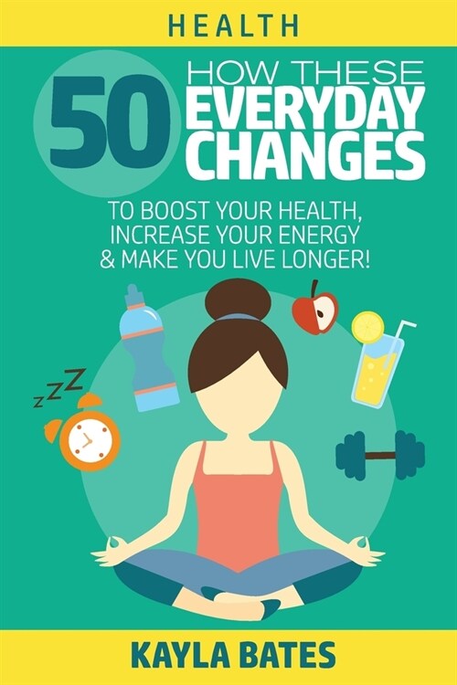 Health: How These 50 Everyday Changes Can Boost Your Health, Increase Your Energy & Make You Live Longer! (Paperback)