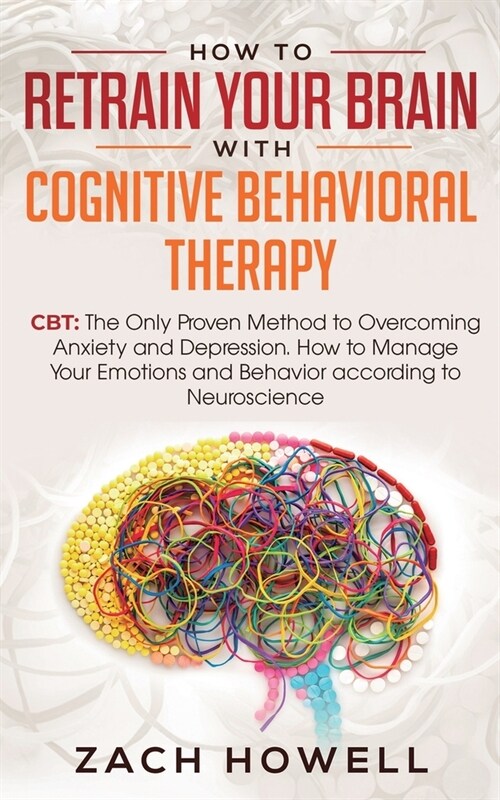 How to Retrain Your Brain with Cognitive Behavioral Therapy: CBT: The Only Proven Method to Overcoming Anxiety and Depression. How to Manage Your Emot (Paperback)