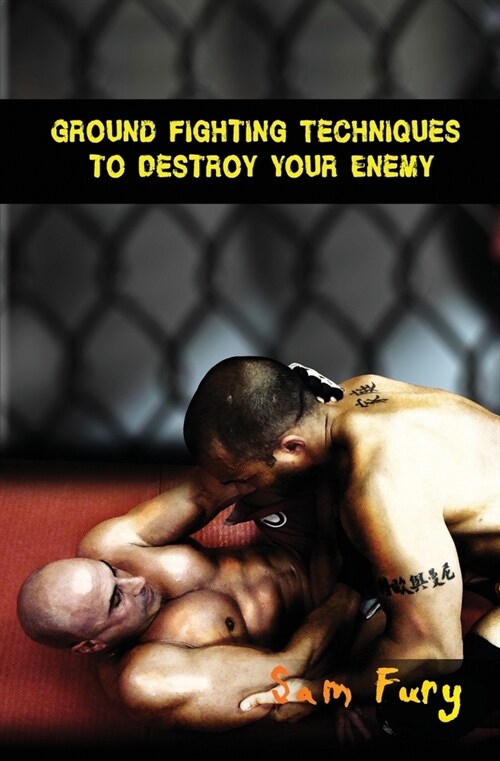 Ground Fighting Techniques to Destroy Your Enemy: Street Based Ground Fighting, Brazilian Jiu Jitsu, and Mixed Martial Arts Fighting Techniques (Paperback)