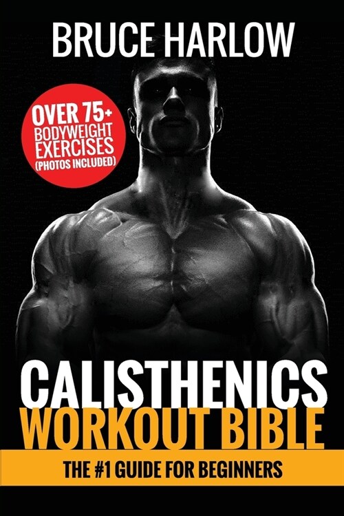 Calisthenics Workout Bible: The #1 Guide for Beginners - Over 75+ Bodyweight Exercises (Photos Included) (Paperback)