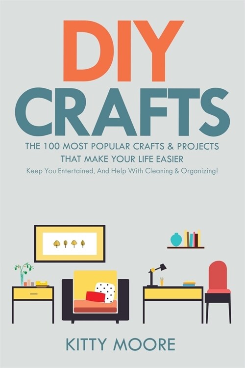 DIY Crafts (2nd Edition): The 100 Most Popular Crafts & Projects That Make Your Life Easier, Keep You Entertained, And Help With Cleaning & Orga (Paperback)