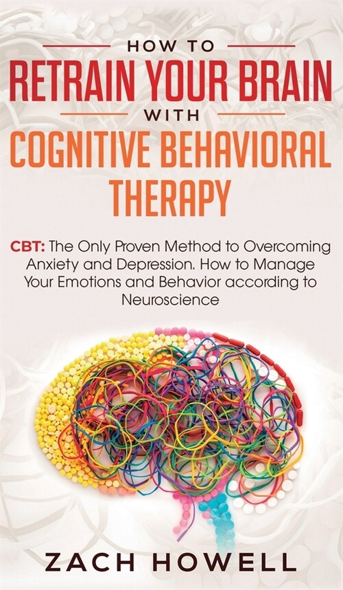 How to Retrain Your Brain with Cognitive Behavioral Therapy: CBT: The Only Proven Method to Overcoming Anxiety and Depression. How to Manage Your Emot (Hardcover)