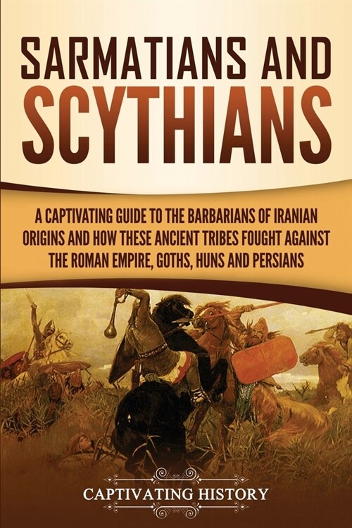 Sarmatians and Scythians: A Captivating Guide to the Barbarians of Iranian Origins and How These Ancient Tribes Fought Against the Roman Empire, (Paperback)