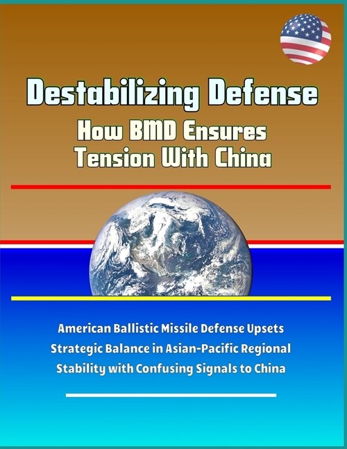 Destabilizing Defense - How BMD Ensures Tension With China - American Ballistic Missile Defense Upsets Strategic Balance in Asian-Pacific Regional Sta (Paperback)