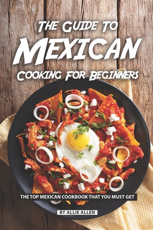 The Guide to Mexican Cooking for Beginners: The Top Mexican Cookbook That You Must Get (Paperback)