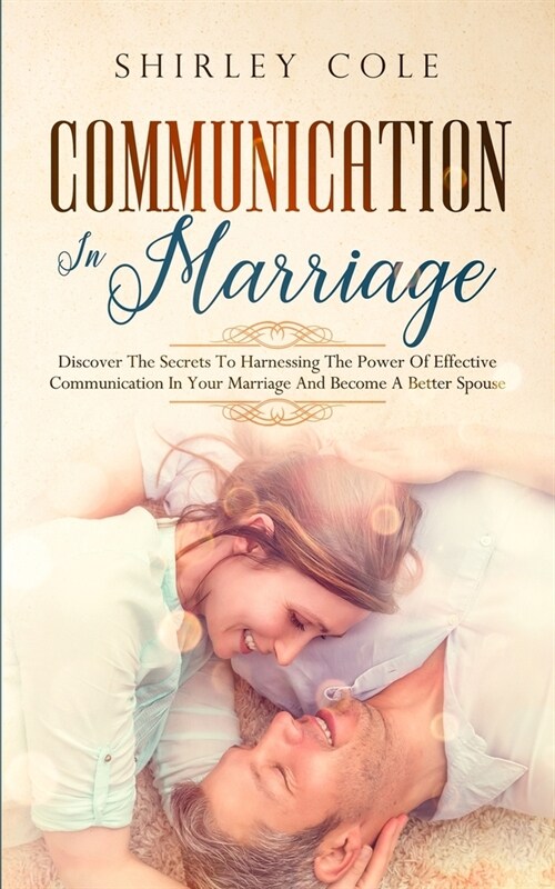 Communication In Marriage: Discover The Secrets To Harnessing The Power Of Effective Communication In Your Marriage And Become A Better Spouse (Paperback)