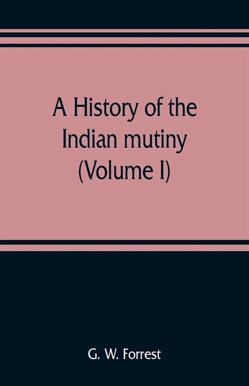 A history of the Indian mutiny, reviewed and illustrated from original documents (Volume I) (Paperback)