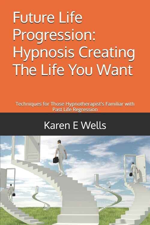 Future Life Progression: Hypnosis Creating The Life You Want: Techniques for Those Hypnotherapists Familiar with Past Life Regression (Paperback)