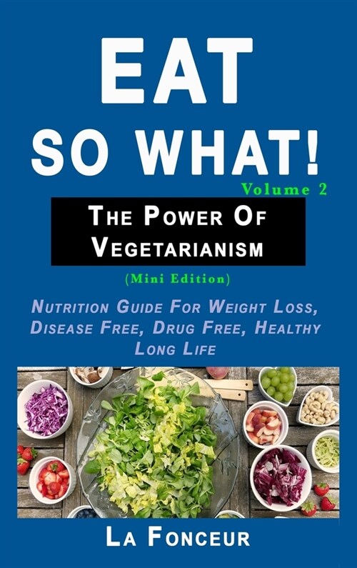 Eat So What! The Power of Vegetarianism Volume 2: Nutrition guide for weight loss, disease free, drug free, healthy long life (Hardcover)