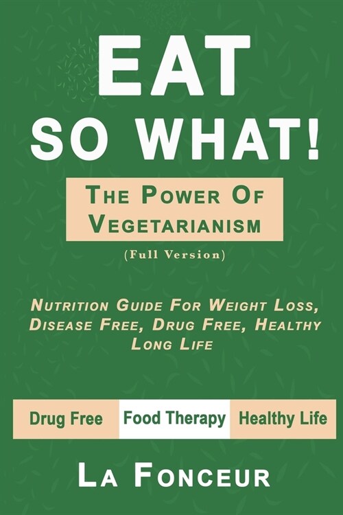 Eat So What! The Power of Vegetarianism (Full Version): Nutrition Guide For Weight Loss, Disease Free, Drug Free, Healthy Long Life (Paperback)