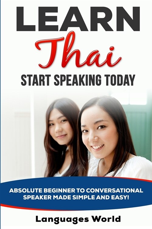 Learn Thai: Start Speaking Today. Absolute Beginner to Conversational Speaker Made Simple and Easy! (Paperback)